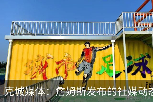 克城媒体：詹姆斯发布的社媒动态证实他已经返回家乡阿克伦