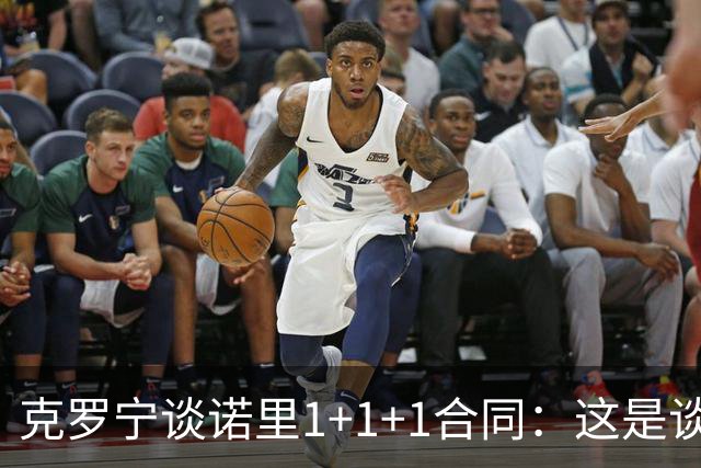 克罗宁谈诺里1+1+1合同：这是谈判原则 保护下行风险促进上行收益