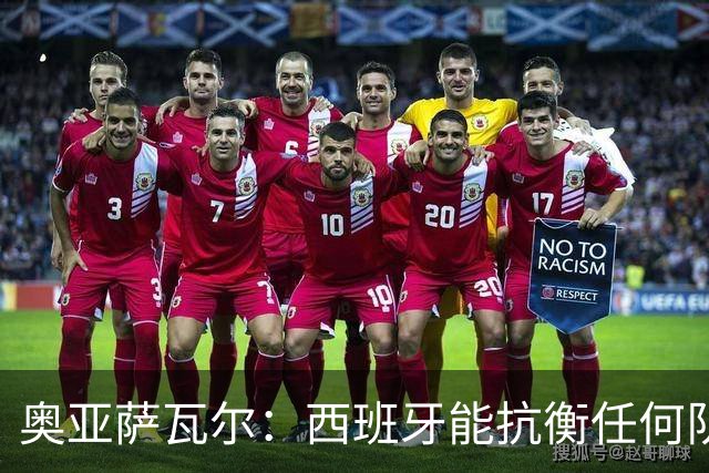 奥亚萨瓦尔：西班牙能抗衡任何队 梅罗这岁数还能踢本身就是成就