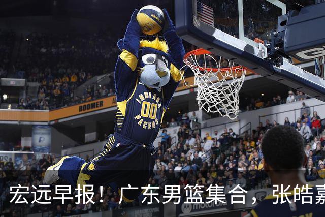 宏远早报！广东男篮集合，张皓嘉归队，徐杰美国特训，胡明轩杜润旺养伤，主教练未见身影！