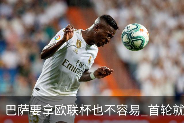 巴萨要拿欧联杯也不容易 首轮就可能碰上劲旅