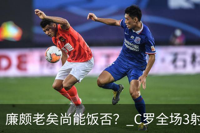 廉颇老矣尚能饭否？ C罗全场3射门0射正表现平淡