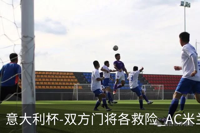 意大利杯-双方门将各救险 AC米兰主场平国际米兰
