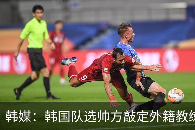 韩媒：韩国队选帅方敲定外籍教练 明年亚洲杯将迎首秀